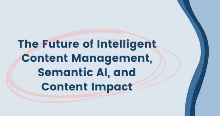 The Future of Intelligent Content Management, Semantic AI, and Content Impact